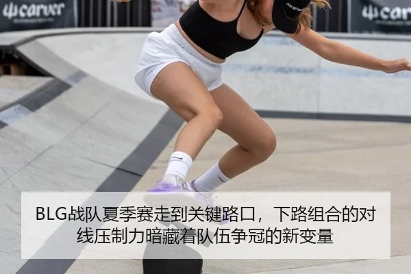 BLG战队夏季赛走到关键路口，下路组合的对线压制力暗藏着队伍争冠的新变量