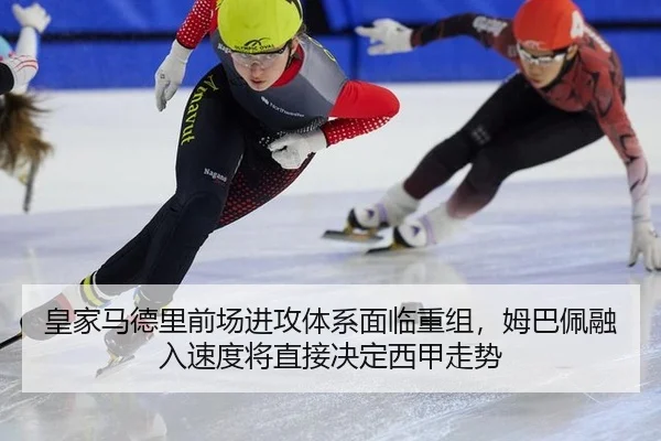 皇家马德里前场进攻体系面临重组，姆巴佩融入速度将直接决定西甲走势
